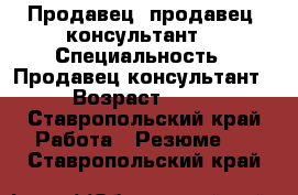 Продавец, продавец- консультант  › Специальность ­ Продавец-консультант › Возраст ­ 21 - Ставропольский край Работа » Резюме   . Ставропольский край